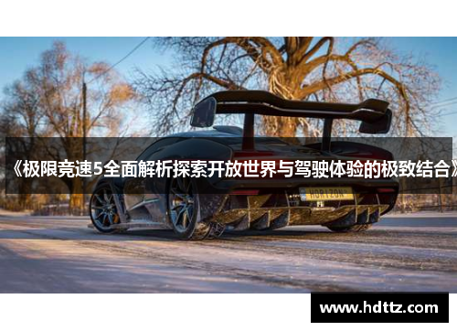 《极限竞速5全面解析探索开放世界与驾驶体验的极致结合》 《极限竞速5全面解析探索开放世界与驾驶体验的极致结合》