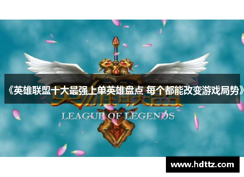 《英雄联盟十大最强上单英雄盘点 每个都能改变游戏局势》 《英雄联盟十大最强上单英雄盘点 每个都能改变游戏局势》
