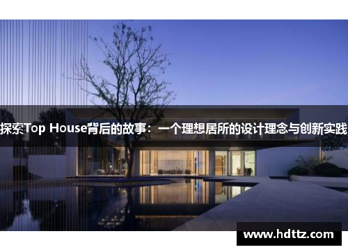 探索Top House背后的故事:一个理想居所的设计理念与创新实践 探索Top House背后的故事:一个理想居所的设计理念与创新实践
