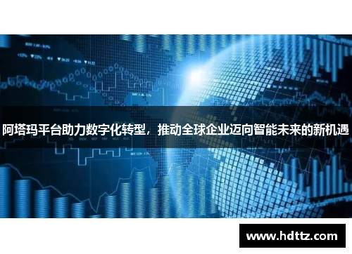 阿塔玛平台助力数字化转型,推动全球企业迈向智能未来的新机遇 阿塔玛平台助力数字化转型,推动全球企业迈向智能未来的新机遇